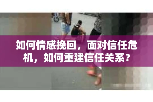 如何情感挽回，面对信任危机，如何重建信任关系？