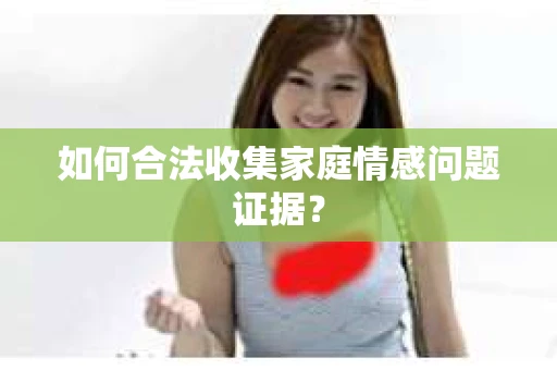 如何合法收集家庭情感问题证据？