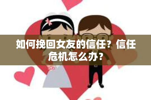 如何挽回女友的信任？信任危机怎么办？