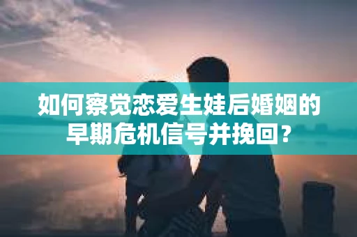 如何察觉恋爱生娃后婚姻的早期危机信号并挽回？