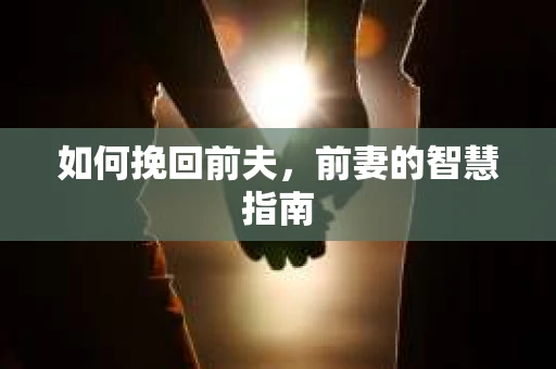 如何挽回前夫，前妻的智慧指南