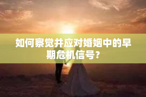 如何察觉并应对婚姻中的早期危机信号? 如何察觉并应对婚姻中的早期危机信号?