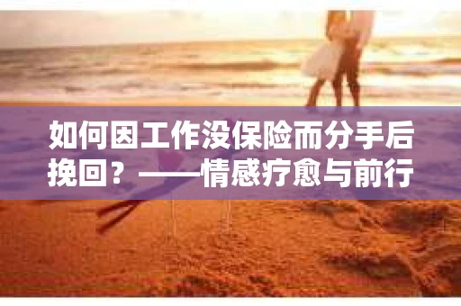 如何因工作没保险而分手后挽回？——情感疗愈与前行计划