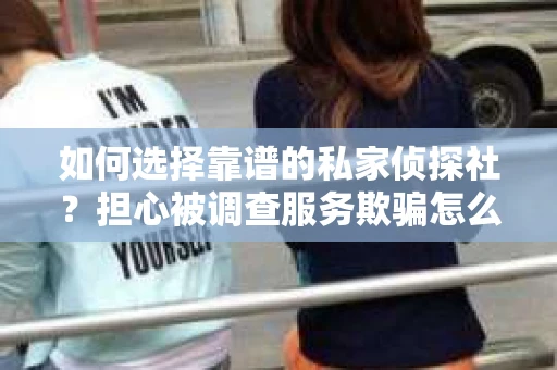 如何选择靠谱的私家侦探社？担心被调查服务欺骗怎么办？