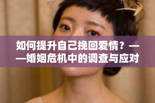 如何提升自己挽回爱情？——婚姻危机中的调查与应对策略