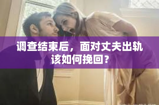 调查结束后,面对丈夫出轨该如何挽回? 调查结束后,面对丈夫出轨该如何挽回?