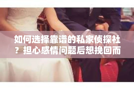 如何选择靠谱的私家侦探社？担心感情问题后想挽回而遭遇江苏女友提分手怎么办？