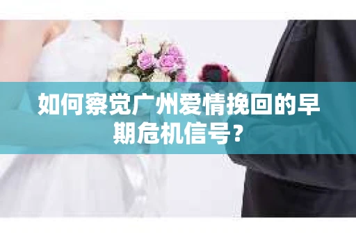 如何察觉广州爱情挽回的早期危机信号？