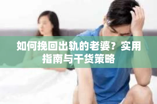 如何挽回出轨的老婆？实用指南与干货策略