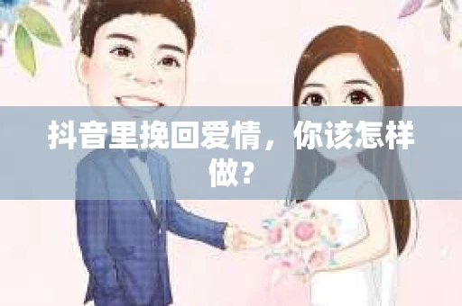 抖音里挽回爱情，你该怎样做？