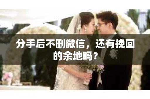 分手后不删微信，还有挽回的余地吗？
