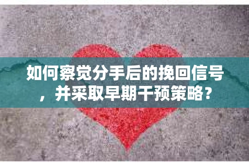 如何察觉分手后的挽回信号，并采取早期干预策略？