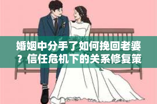 婚姻中分手了如何挽回老婆？信任危机下的关系修复策略