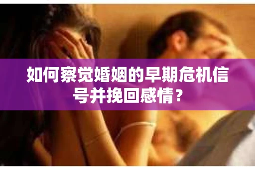 如何察觉婚姻的早期危机信号并挽回感情？