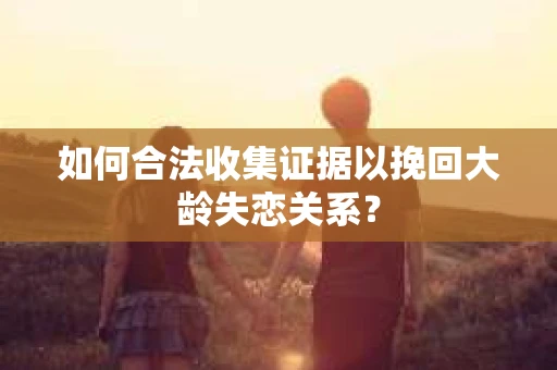 如何合法收集证据以挽回大龄失恋关系? 如何合法收集证据以挽回大龄失恋关系?