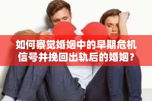 如何察觉婚姻中的早期危机信号并挽回出轨后的婚姻？