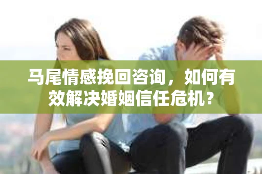 马尾情感挽回咨询，如何有效解决婚姻信任危机？