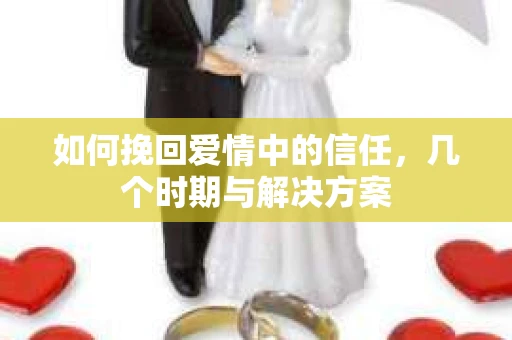 如何挽回爱情中的信任,几个时期与解决方案 如何挽回爱情中的信任,几个时期与解决方案