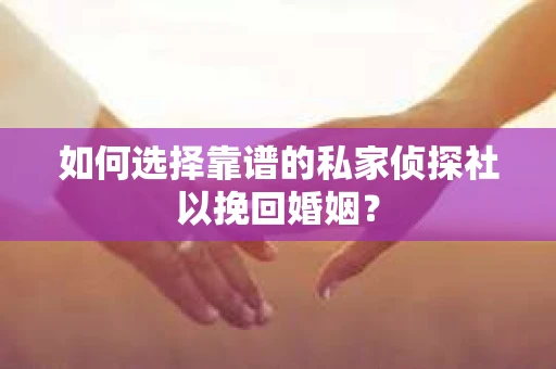 如何选择靠谱的私家侦探社以挽回婚姻？