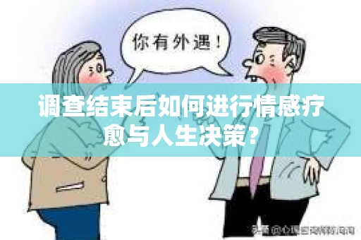 调查结束后如何进行情感疗愈与人生决策？