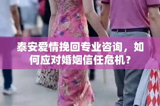泰安爱情挽回专业咨询，如何应对婚姻信任危机？