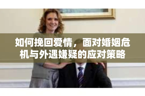 如何挽回爱情，面对婚姻危机与外遇嫌疑的应对策略