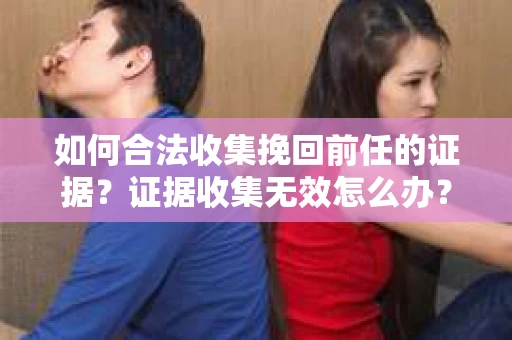 如何合法收集挽回前任的证据?证据收集无效怎么办? 如何合法收集挽回前任的证据?证据收集无效怎么办?