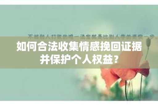 如何合法收集情感挽回证据并保护个人权益？