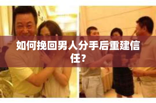 如何挽回男人分手后重建信任? 如何挽回男人分手后重建信任?