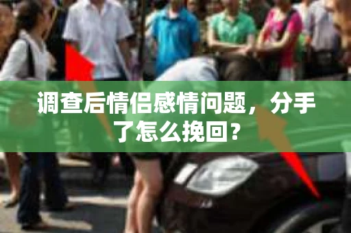 调查后情侣感情问题，分手了怎么挽回？