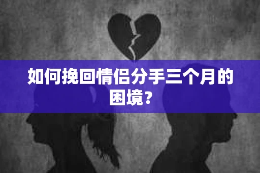 如何挽回情侣分手三个月的困境？