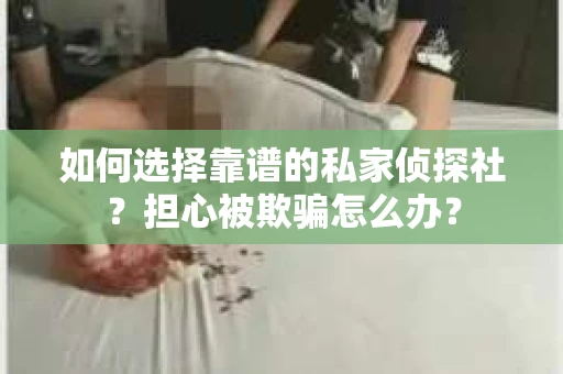 如何选择靠谱的私家侦探社？担心被欺骗怎么办？