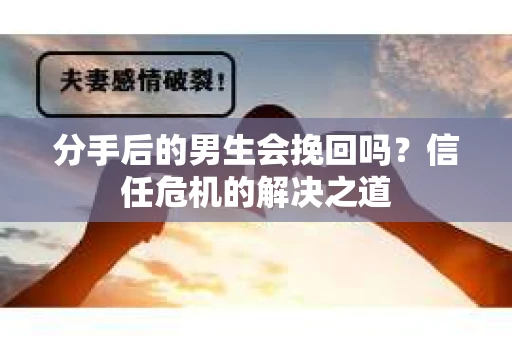 分手后的男生会挽回吗？信任危机的解决之道