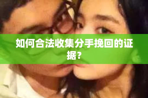 如何合法收集分手挽回的证据？