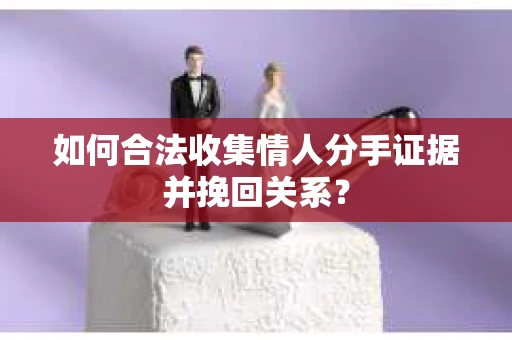 如何合法收集情人分手证据并挽回关系？