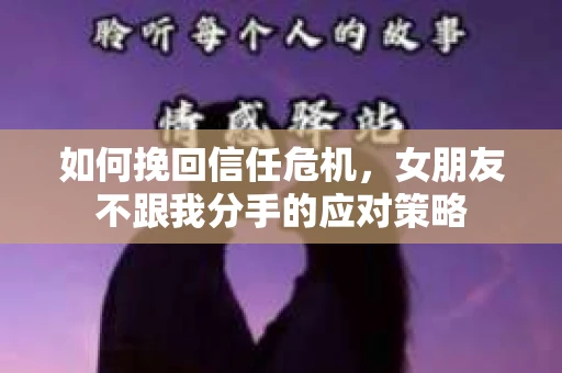 如何挽回信任危机，女朋友不跟我分手的应对策略