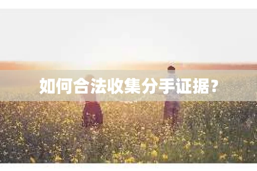 如何合法收集分手证据？