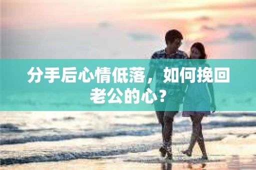 分手后心情低落,如何挽回老公的心? 分手后心情低落,如何挽回老公的心?