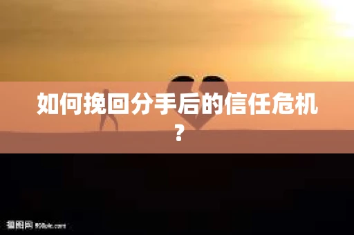 如何挽回分手后的信任危机？