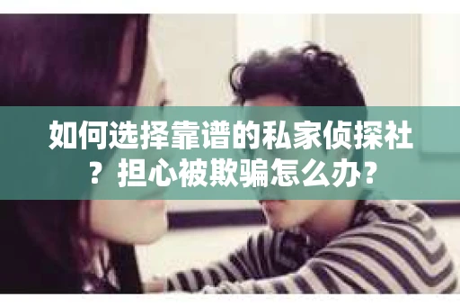 如何选择靠谱的私家侦探社？担心被欺骗怎么办？