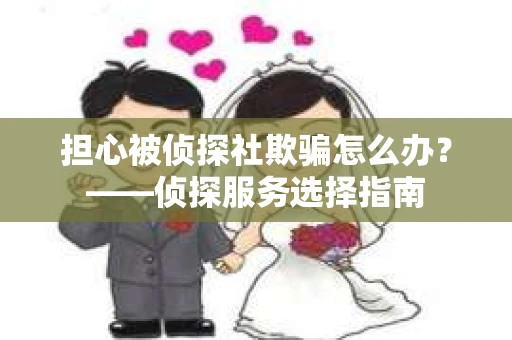 担心被侦探社欺骗怎么办？——侦探服务选择指南